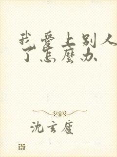 我爱上别人老公了怎么办