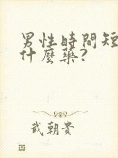 男性时间短该吃什么药? 男性时间短该吃什么药?