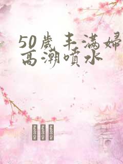 50岁丰满妇女高潮喷水