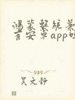 鸿蒙系统兼容所有安卓app吗