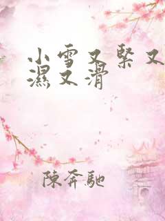 小雪又紧又嫩又湿又滑