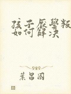孩子厌学叛逆要如何解决