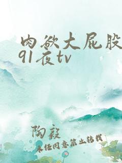 肉欲大屁股熟妇91夜tv