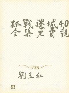 孤战迷城40集全集免费观看 孤战迷城40集全集免费观看