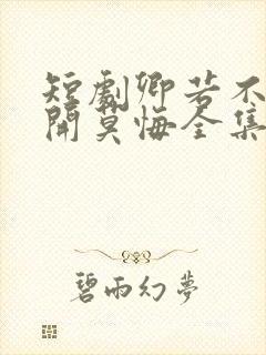 短剧卿若不爱离开莫悔全集