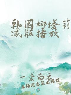 韩国娜塔莉无删减版播放 韩国娜塔莉无删减版播放