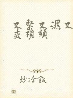 又紧又湿又粗又爽视频 又紧又湿又粗又爽视频