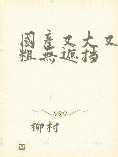 国产又大又黄又粗无遮挡 国产又大又黄又粗无遮挡