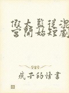 假太监从混在后宫开始短剧 假太监从混在后宫开始短剧