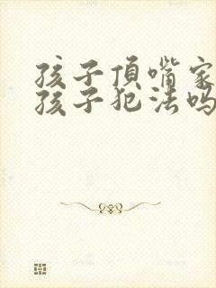 孩子顶嘴家长打孩子犯法吗