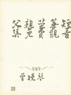 父亲荣华短剧全集免费观看高清