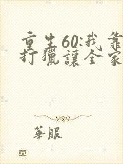 重生60:我靠打猎让全家致富全书 重生60:我靠打猎让全家致富全书