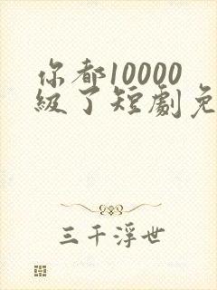 你都10000级了短剧免费观看
