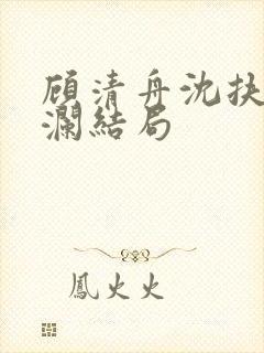 顾清舟沈扶顾清澜结局