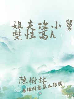 姐夫攻小舅子受双性高h 姐夫攻小舅子受双性高h