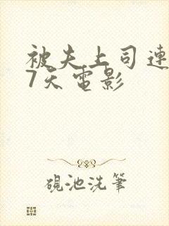 被夫上司连续被7天电影 被夫上司连续被7天电影