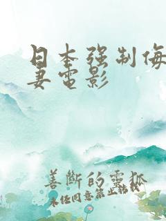 日本强制侮辱人妻电影