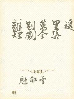 离别万里遥无期短剧全集