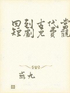 回到古代当纨绔短剧免费观看全集在线观看