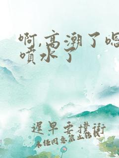 啊,高潮了嗯~喷水了 啊,高潮了嗯~喷水了