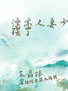 漂亮人妻少妇被强了