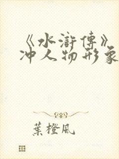 《水浒传》中林冲人物形象赏析 《水浒传》中林冲人物形象赏析