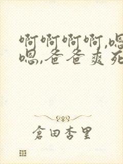 啊啊啊啊,嗯嗯嗯,爸爸爽死我了 啊啊啊啊,嗯嗯嗯,爸爸爽死我了