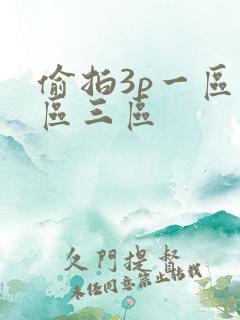 偷拍3p一区二区三区 偷拍3p一区二区三区