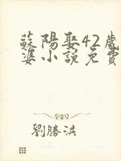 苏阳娶42岁老婆小说免费阅读 苏阳娶42岁老婆小说免费阅读