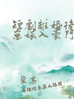 短剧离婚后她带崽嫁入豪门全集免费