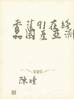 香蕉91在线精品国产亚洲 香蕉91在线精品国产亚洲
