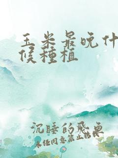 玉米最晚什么时候种植