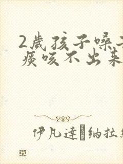 2岁孩子嗓子有痰咳不出来怎么办
