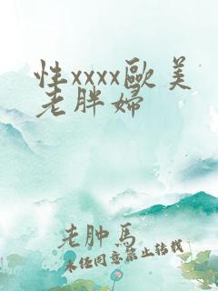 性xxxx欧美老胖妇 性xxxx欧美老胖妇