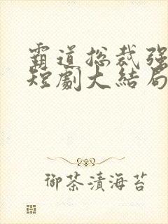 霸道总裁强制爱短剧大结局