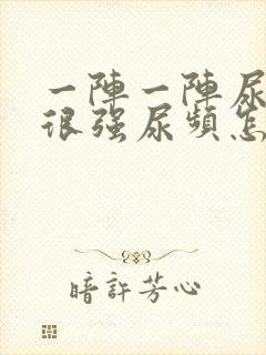 一阵一阵尿意感很强尿频怎么回事 一阵一阵尿意感很强尿频怎么回事
