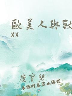 欧美人与兽xxxx 欧美人与兽xxxx