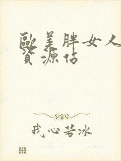 欧美胖女人激情资源站 欧美胖女人激情资源站