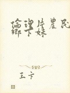 伦理片农民伯伯乡下妹