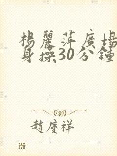 杨丽萍广场舞健身操30分钟 杨丽萍广场舞健身操30分钟