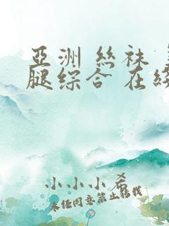 亚洲 丝袜 美腿综合 在线