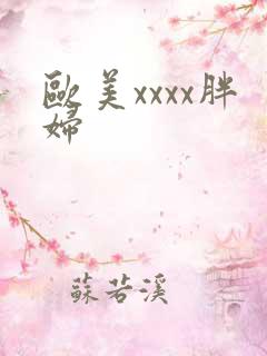 欧美xxxx胖妇 欧美xxxx胖妇
