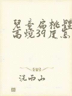 儿童扁桃体发炎高烧39度怎么办