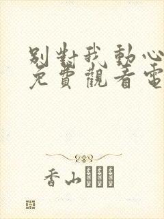 别对我动心全集免费观看电视剧