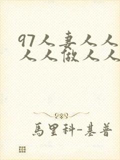 97人妻人人做人人做人人爽 97人妻人人做人人做人人爽