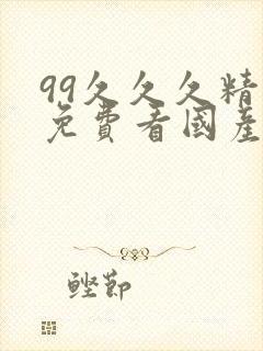 99久久久精品免费看国产