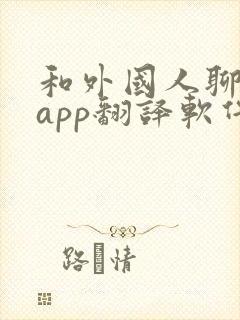 和外国人聊天的app翻译软件 和外国人聊天的app翻译软件