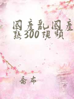 国产乱国产乱国熟300视频