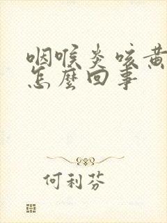 咽喉炎咳黄痰是怎么回事