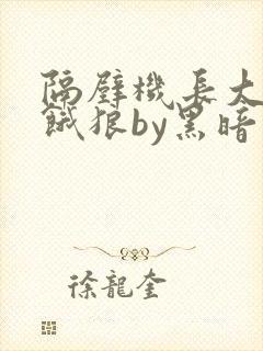 隔壁机长大叔是饿狼by黑暗森林小说全